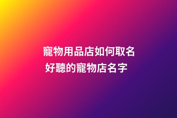 寵物用品店如何取名 好聽的寵物店名字-第1張-店鋪起名-玄機派